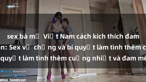 sex bà mẹ Việt Nam cách kích thích đam mê trong hôn nhân: Sex vợ chồng và bí quyết làm tình thêm cuồng nhiệt và đam mê