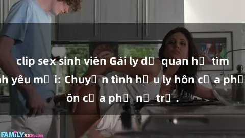 clip sex sinh viên Gái ly dị quan hệ tìm kiếm tình yêu mới: Chuyện tình hậu ly hôn của phụ nữ trẻ.