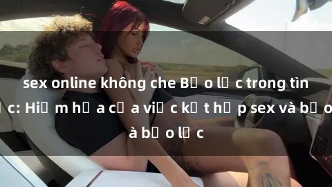 sex online không che Bạo lực trong tình dục: Hiểm họa của việc kết hợp sex và bạo lực