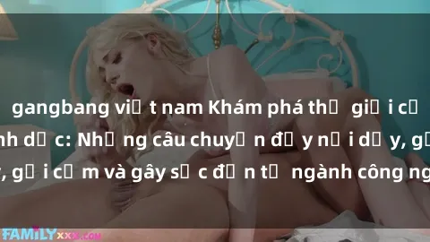 gangbang việt nam Khám phá thế giới của phim sex nô lệ tình dục: Những câu chuyện đầy nổi dậy, gợi cảm và gây sốc đến từ ngành công nghiệp giải trí đen tối