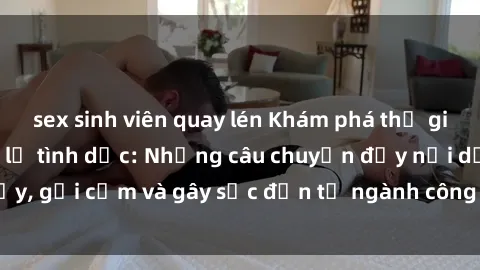 sex sinh viên quay lén Khám phá thế giới của phim sex nô lệ tình dục: Những câu chuyện đầy nổi dậy, gợi cảm và gây sốc đến từ ngành công nghiệp giải trí đen tối