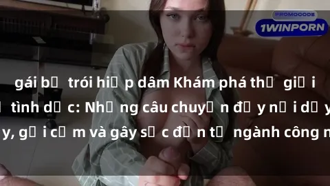 gái bị trói hiếp dâm Khám phá thế giới của phim sex nô lệ tình dục: Những câu chuyện đầy nổi dậy, gợi cảm và gây sốc đến từ ngành công nghiệp giải trí đen tối