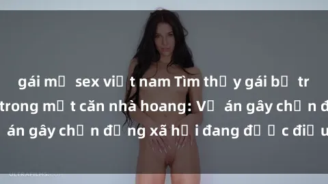 gái mỹ sex việt nam Tìm thấy gái bị trói và bị hiếp dâm trong một căn nhà hoang: Vụ án gây chấn động xã hội đang được điều tra vào.