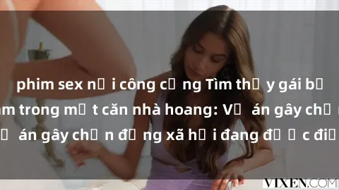 phim sex nơi công cộng Tìm thấy gái bị trói và bị hiếp dâm trong một căn nhà hoang: Vụ án gây chấn động xã hội đang được điều tra vào.
