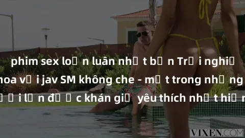phim sex loạn luân nhật bản Trải nghiệm cảm xúc thăng hoa với jav SM không che - một trong những thể loại phim người lớn được khán giả yêu thích nhất hiện nay. Đảm bảo đem lại sự hấp dẫn, kích thích t