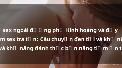 sex ngoài đường phố Kinh hoàng và đầy kích thích với phim sex tra tấn: Câu chuyện đen tối và khả năng đánh thức bản năng tiềm ẩn trong con người