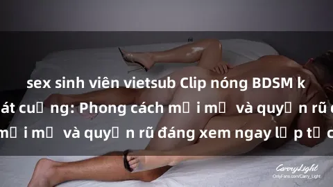 sex sinh viên vietsub Clip nóng BDSM khiến người xem phát cuồng: Phong cách mới mẻ và quyến rũ đáng xem ngay lập tức!