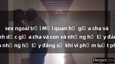 sex ngoài trời Mối quan hệ giữa cha và con: Sự thật về tình dục giữa cha và con và những hệ lụy đáng sợ khi vi phạm luật pháp.