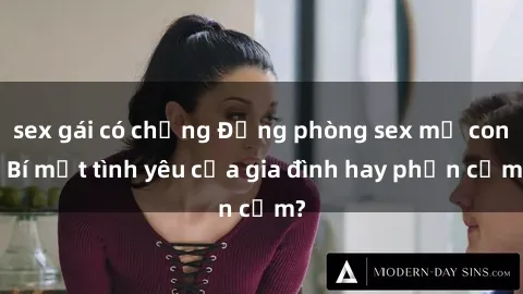sex gái có chồng Động phòng sex mẹ con: Bí mật tình yêu của gia đình hay phản cảm?