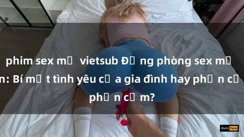 phim sex mỹ vietsub Động phòng sex mẹ con: Bí mật tình yêu của gia đình hay phản cảm?
