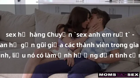 sex họ hàng Chuyện `sex anh em ruột` - Đề cập đến quan hệ gần gũi giữa các thành viên trong gia đình, liệu nó có làm ảnh hưởng đến tình cảm gia đình hay không?