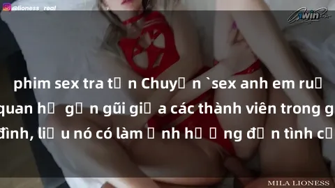 phim sex tra tấn Chuyện `sex anh em ruột` - Đề cập đến quan hệ gần gũi giữa các thành viên trong gia đình, liệu nó có làm ảnh hưởng đến tình cảm gia đình hay không?