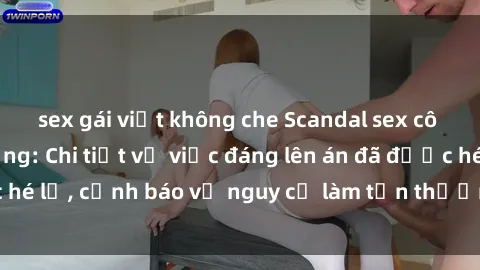 sex gái việt không che Scandal sex cô cháu gây chấn động: Chi tiết vụ việc đáng lên án đã được hé lộ, cảnh báo về nguy cơ làm tổn thương tâm hồn trẻ em.