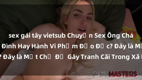 sex gái tây vietsub Chuyện Sex Ông Cháu: Mối Quan Hệ Gia Đình Hay Hành Vi Phạm Đạo Đức? Đây là Một Chủ Đề Gây Tranh Cãi Trong Xã Hội Hiện Nay.