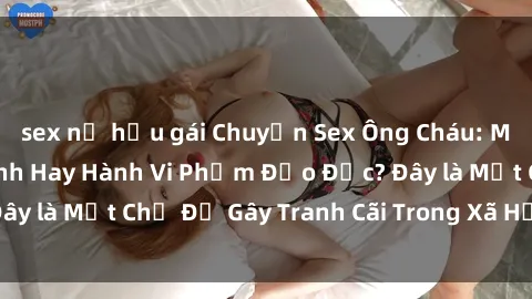 sex nữ hầu gái Chuyện Sex Ông Cháu: Mối Quan Hệ Gia Đình Hay Hành Vi Phạm Đạo Đức? Đây là Một Chủ Đề Gây Tranh Cãi Trong Xã Hội Hiện Nay.