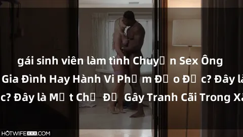 gái sinh viên làm tình Chuyện Sex Ông Cháu: Mối Quan Hệ Gia Đình Hay Hành Vi Phạm Đạo Đức? Đây là Một Chủ Đề Gây Tranh Cãi Trong Xã Hội Hiện Nay.