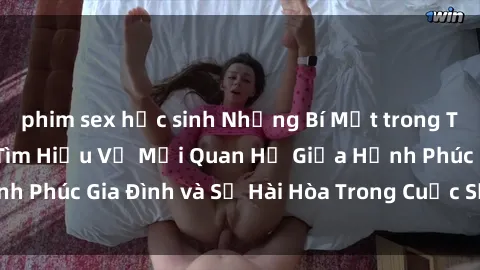 phim sex học sinh Những Bí Mật trong Tình Dục Gia Đình: Tìm Hiểu Về Mối Quan Hệ Giữa Hạnh Phúc Gia Đình và Sự Hài Hòa Trong Cuộc Sống Tình Dục
