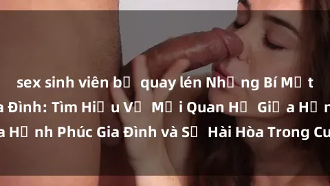sex sinh viên bị quay lén Những Bí Mật trong Tình Dục Gia Đình: Tìm Hiểu Về Mối Quan Hệ Giữa Hạnh Phúc Gia Đình và Sự Hài Hòa Trong Cuộc Sống Tình Dục