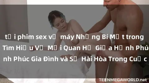 tải phim sex về máy Những Bí Mật trong Tình Dục Gia Đình: Tìm Hiểu Về Mối Quan Hệ Giữa Hạnh Phúc Gia Đình và Sự Hài Hòa Trong Cuộc Sống Tình Dục