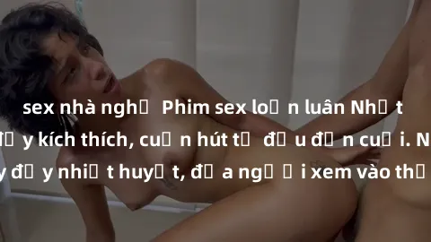 sex nhà nghỉ Phim sex loạn luân Nhật Bản: Hành động đầy kích thích, cuốn hút từ đầu đến cuối. Những cảnh quay đầy nhiệt huyết, đưa người xem vào thế giới độc đáo của tình thân. Đừng bỏ lỡ!