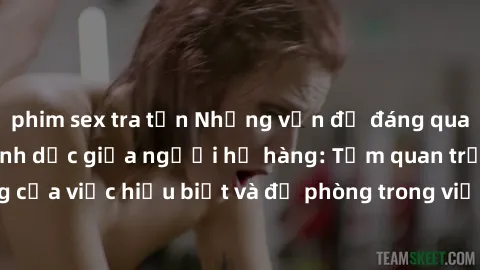 phim sex tra tấn Những vấn đề đáng quan tâm về quan hệ tình dục giữa người họ hàng: Tầm quan trọng của việc hiểu biết và đề phòng trong việc tiếp xúc trong gia đình.