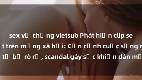 sex vợ chồng vietsub Phát hiện clip sex quay lén hot nhất trên mạng xã hội: Cận cảnh cuộc sống riêng tư bị rò rỉ, scandal gây sốc khiến dân mạng không khỏi bàng hoàng