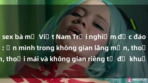sex bà mẹ Việt Nam Trải nghiệm độc đáo tại sex nhà nghỉ: ẩn mình trong không gian lãng mạn, thoải mái và không gian riêng tư để khuấy động tình ái.