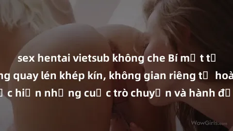 sex hentai vietsub không che Bí mật tại khách sạn: Phòng quay lén khép kín, không gian riêng tư hoàn hảo để thực hiện những cuộc trò chuyện và hành động không bị người khác phát hiện.