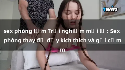 sex phòng tắm Trải nghiệm mới lạ: Sex phòng thay đồ đầy kích thích và gợi cảm