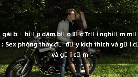 gái bị hiếp dâm bạo lực Trải nghiệm mới lạ: Sex phòng thay đồ đầy kích thích và gợi cảm