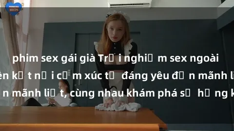 phim sex gái già Trải nghiệm sex ngoài trời: Khi thiên nhiên kết nối cảm xúc từ đáng yêu đến mãnh liệt, cùng nhau khám phá sự hứng khởi và thú vị.