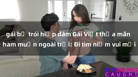 gái bị trói hiếp dâm Gái Việt thỏa mãn ham muốn ngoài trời: Đi tìm niềm vui mới