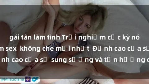 gái tân làm tình Trải nghiệm cực kỳ nóng bỏng trong phim sex  không che mới nhất  Đỉnh cao của sự sung sướng và tận hưởng chân thật