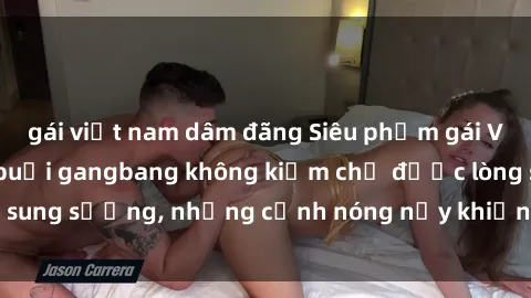 gái việt nam dâm đãng Siêu phẩm gái Việt tham gia trong buổi gangbang không kiềm chế được lòng sung sướng, những cảnh nóng nảy khiến ai cũng phải mãn nhãn