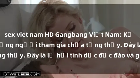 sex viet nam HD Gangbang Việt Nam: Kỷ lục mới với số lượng người tham gia chưa từng thấy. Đây là lễ hội tình dục độc đáo và gây sốc.