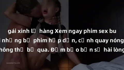 gái xinh lộ hàng Xem ngay phim sex bukkake hàng đầu với những bộ phim hấp dẫn, cảnh quay nóng bỏng không thể bỏ qua. Đảm bảo bạn sẽ hài lòng với trải nghiệm mới lạ này!