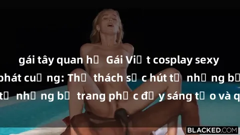 gái tây quan hệ Gái Việt cosplay sexy khiến fan hâm mộ phát cuồng: Thử thách sức hút từ những bộ trang phục đầy sáng tạo và quyến rũ!