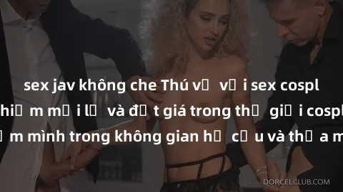 sex jav không che Thú vị với sex cosplay anime: Trải nghiệm mới lạ và đắt giá trong thế giới cosplay! Đắm mình trong không gian hư cấu và thỏa mãn niềm đam mê của bạn!