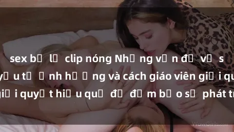 sex bị lộ clip nóng Những vấn đề về sex học sinh: Các yếu tố ảnh hưởng và cách giáo viên giải quyết hiệu quả để đảm bảo sự phát triển toàn diện.