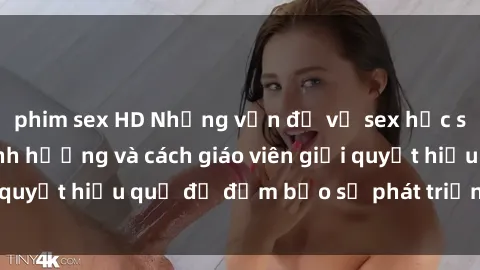 phim sex HD Những vấn đề về sex học sinh: Các yếu tố ảnh hưởng và cách giáo viên giải quyết hiệu quả để đảm bảo sự phát triển toàn diện.