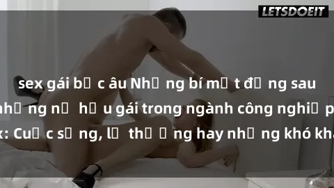 sex gái bắc âu Những bí mật đằng sau cuộc sống của những nữ hầu gái trong ngành công nghiệp sex: Cuộc sống, lẽ thường hay những khó khăn mà họ phải đối mặt.