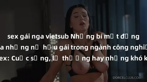 sex gái nga vietsub Những bí mật đằng sau cuộc sống của những nữ hầu gái trong ngành công nghiệp sex: Cuộc sống, lẽ thường hay những khó khăn mà họ phải đối mặt.