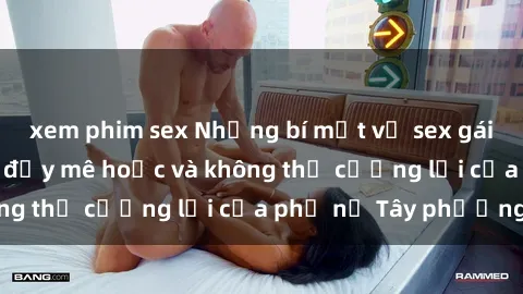 xem phim sex Những bí mật về sex gái Tây: Sự quyến rũ đầy mê hoặc và không thể cưỡng lại của phụ nữ Tây phương