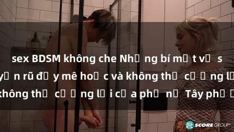sex BDSM không che Những bí mật về sex gái Tây: Sự quyến rũ đầy mê hoặc và không thể cưỡng lại của phụ nữ Tây phương