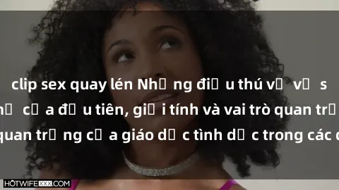 clip sex quay lén Những điều thú vị về sex ở Bắc Âu: Sự mở cửa đầu tiên, giới tính và vai trò quan trọng của giáo dục tình dục trong các quốc gia này.