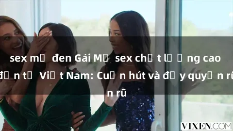 sex mỹ đen Gái Mỹ sex chất lượng cao đến từ Việt Nam: Cuốn hút và đầy quyến rũ