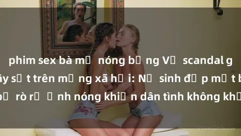 phim sex bà mẹ nóng bỏng Vụ scandal gái xinh lộ hàng gây sốt trên mạng xã hội: Nữ sinh đẹp mắt bị rò rỉ ảnh nóng khiến dân tình không khỏi bất ngờ và phẫn nộ!