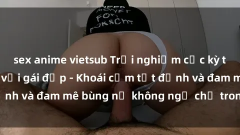 sex anime vietsub Trải nghiệm cực kỳ thú vị khi làm tình với gái đẹp - Khoái cảm tột đỉnh và đam mê bùng nổ không ngờ chỉ trong một đêm!