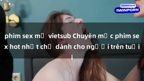 phim sex mỹ vietsub Chuyên mục phim sex hot nhất chỉ dành cho người trên tuổi