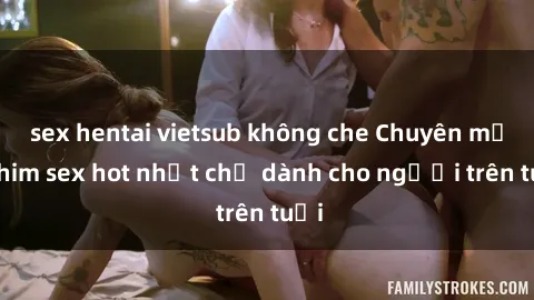 sex hentai vietsub không che Chuyên mục phim sex hot nhất chỉ dành cho người trên tuổi